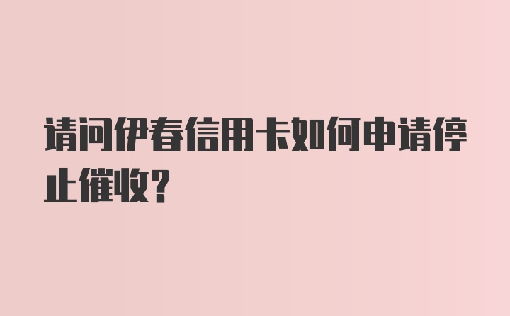 请问伊春信用卡如何申请停止催收？