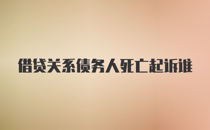 借贷关系债务人死亡起诉谁