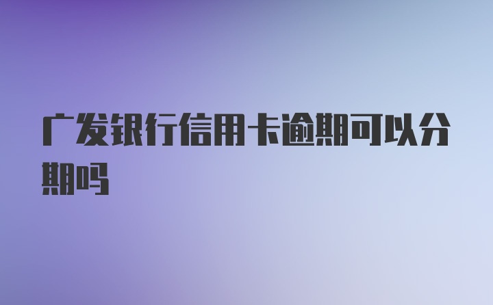 广发银行信用卡逾期可以分期吗