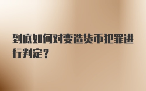 到底如何对变造货币犯罪进行判定？