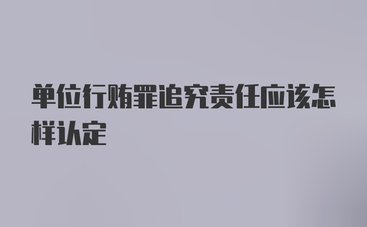 单位行贿罪追究责任应该怎样认定