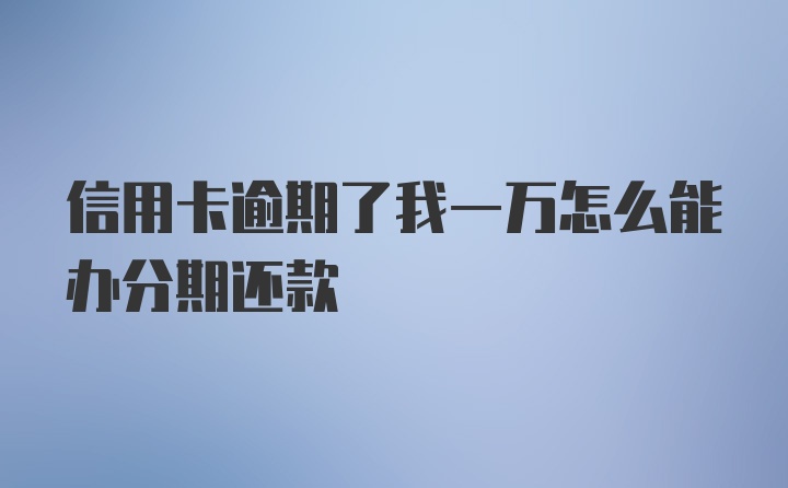 信用卡逾期了我一万怎么能办分期还款