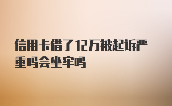 信用卡借了12万被起诉严重吗会坐牢吗