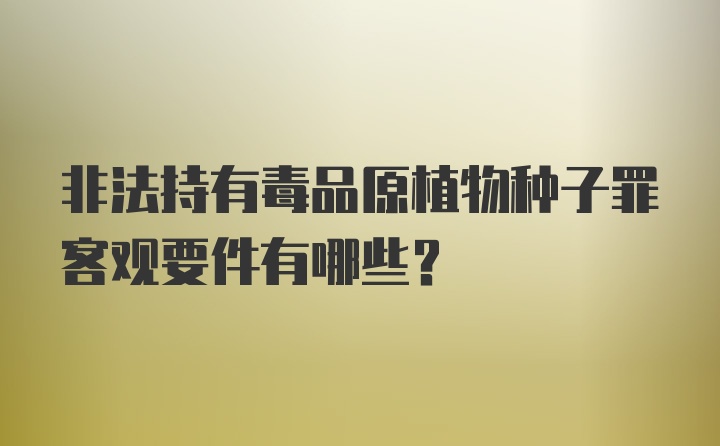 非法持有毒品原植物种子罪客观要件有哪些？