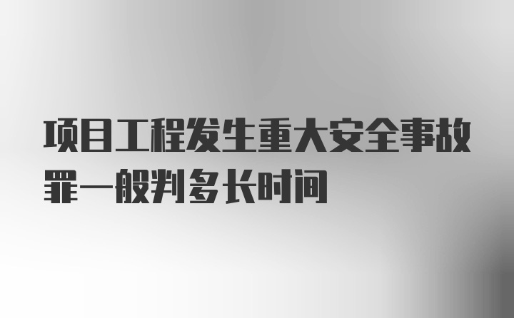 项目工程发生重大安全事故罪一般判多长时间