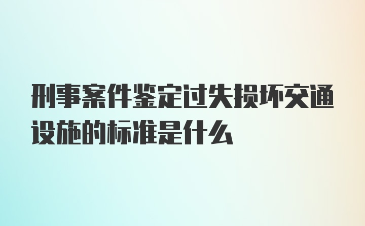 刑事案件鉴定过失损坏交通设施的标准是什么