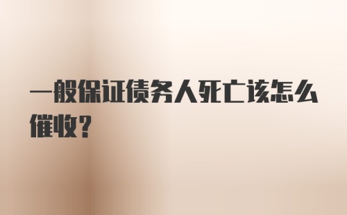 一般保证债务人死亡该怎么催收？