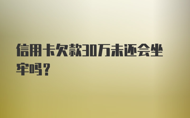 信用卡欠款30万未还会坐牢吗？