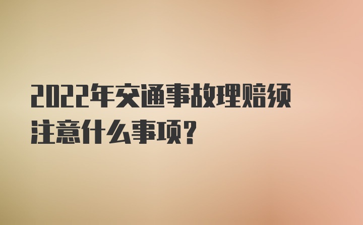 2022年交通事故理赔须注意什么事项？