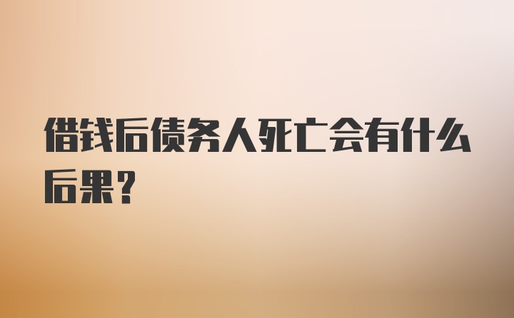 借钱后债务人死亡会有什么后果?