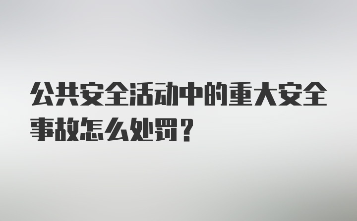 公共安全活动中的重大安全事故怎么处罚？