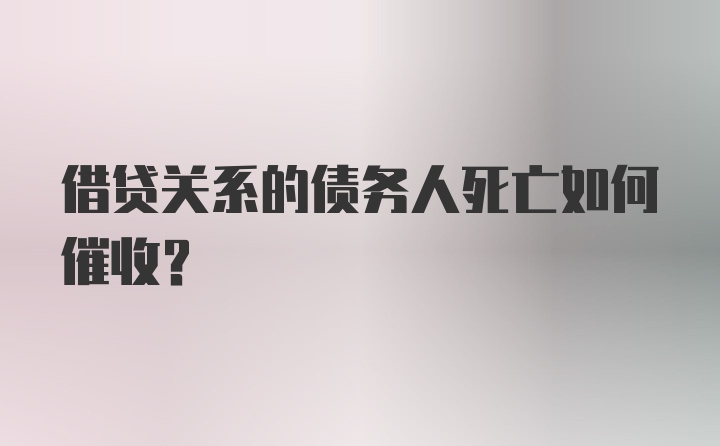 借贷关系的债务人死亡如何催收？