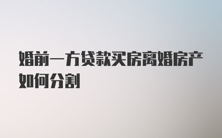 婚前一方贷款买房离婚房产如何分割