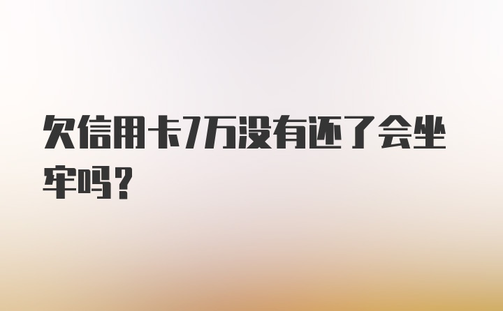 欠信用卡7万没有还了会坐牢吗？