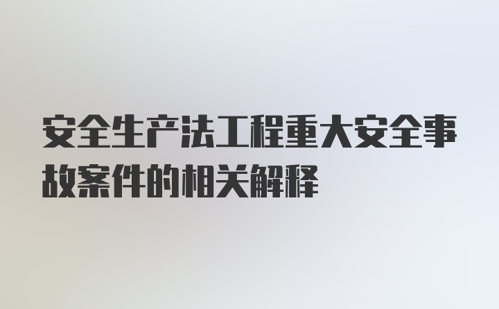 安全生产法工程重大安全事故案件的相关解释