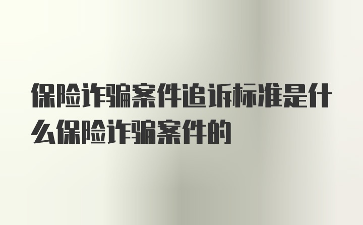 保险诈骗案件追诉标准是什么保险诈骗案件的