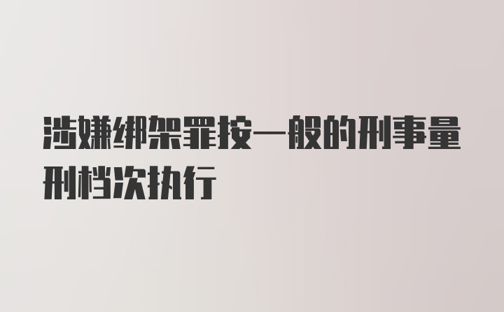 涉嫌绑架罪按一般的刑事量刑档次执行