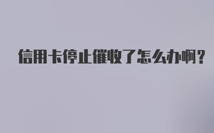 信用卡停止催收了怎么办啊？