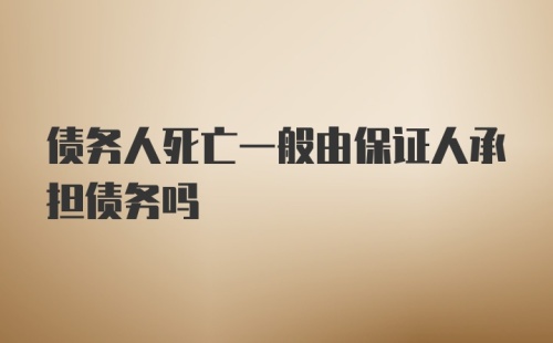 债务人死亡一般由保证人承担债务吗