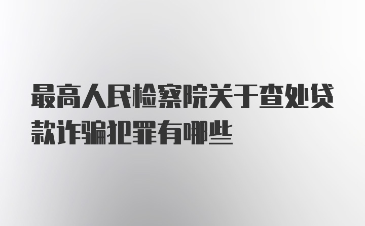 最高人民检察院关于查处贷款诈骗犯罪有哪些