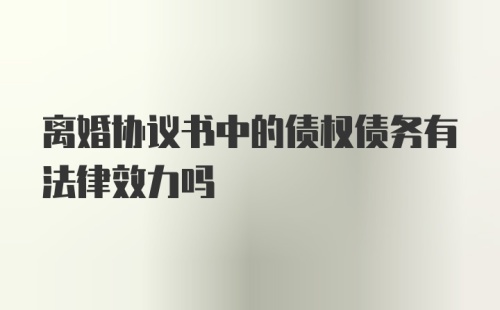 离婚协议书中的债权债务有法律效力吗