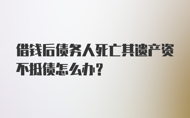 借钱后债务人死亡其遗产资不抵债怎么办？