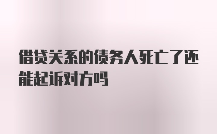 借贷关系的债务人死亡了还能起诉对方吗