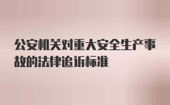 公安机关对重大安全生产事故的法律追诉标准