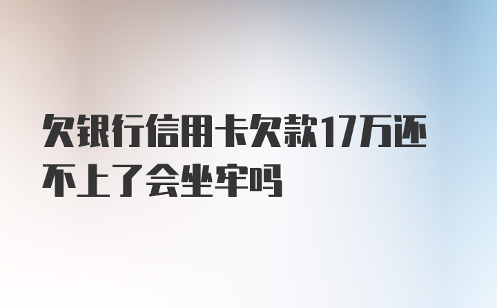 欠银行信用卡欠款17万还不上了会坐牢吗