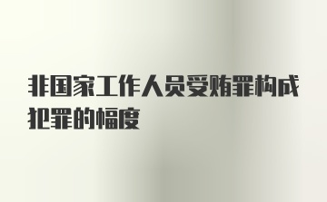 非国家工作人员受贿罪构成犯罪的幅度