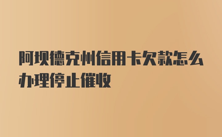 阿坝德克州信用卡欠款怎么办理停止催收