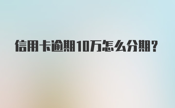 信用卡逾期10万怎么分期？