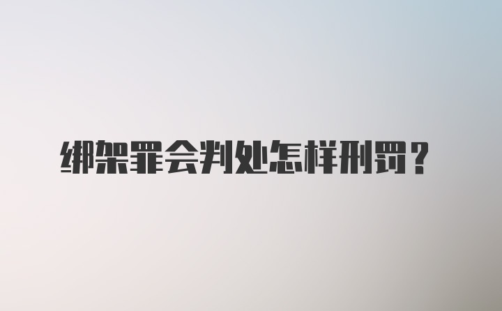 绑架罪会判处怎样刑罚？