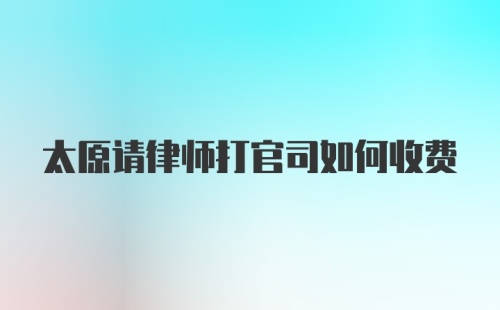 太原请律师打官司如何收费