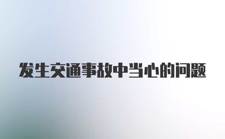 发生交通事故中当心的问题