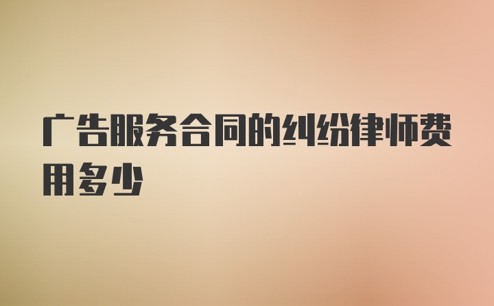 广告服务合同的纠纷律师费用多少