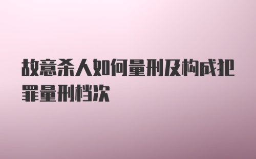 故意杀人如何量刑及构成犯罪量刑档次