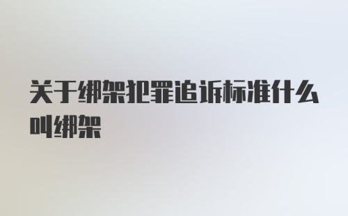 关于绑架犯罪追诉标准什么叫绑架