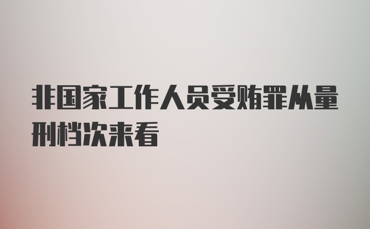 非国家工作人员受贿罪从量刑档次来看