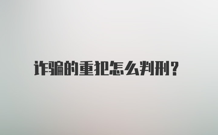 诈骗的重犯怎么判刑？