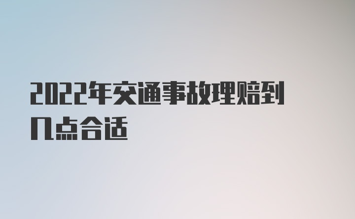 2022年交通事故理赔到几点合适