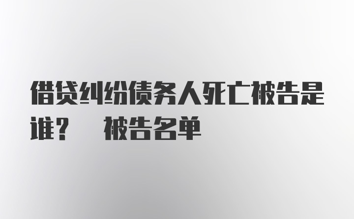 借贷纠纷债务人死亡被告是谁? 被告名单