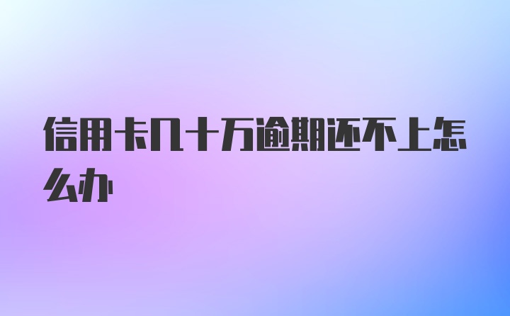 信用卡几十万逾期还不上怎么办