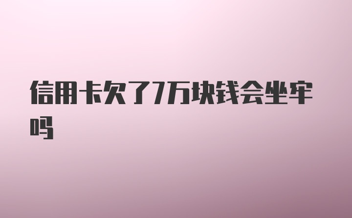 信用卡欠了7万块钱会坐牢吗