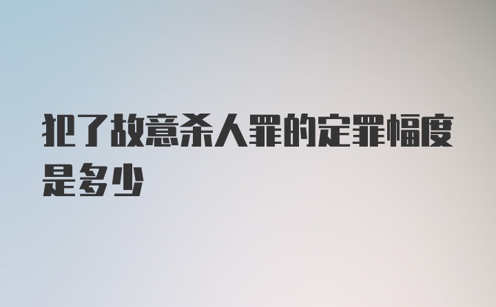 犯了故意杀人罪的定罪幅度是多少