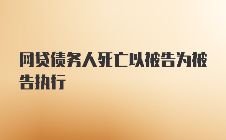 网贷债务人死亡以被告为被告执行