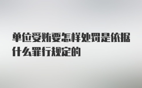 单位受贿要怎样处罚是依据什么罪行规定的