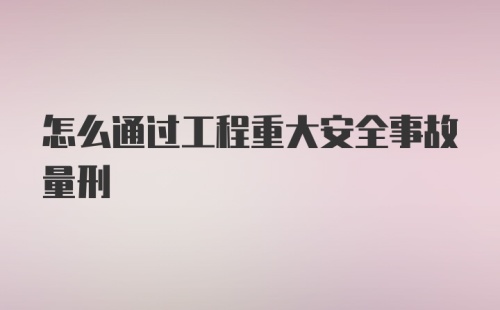 怎么通过工程重大安全事故量刑