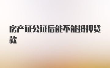 房产证公证后能不能抵押贷款