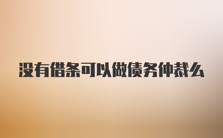 没有借条可以做债务仲裁么